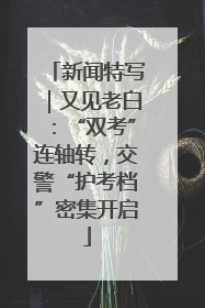 新闻特写｜又见老白：“双考”连轴转，交警“护考档”密集开启