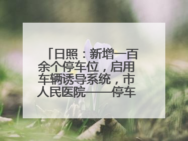 日照：新增一百余个停车位，启用车辆诱导系统，市人民医院——停车不缺位 “医”路更畅通