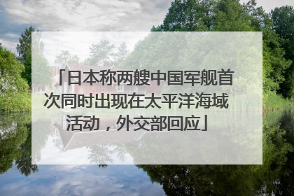 日本称两艘中国军舰首次同时出现在太平洋海域活动，外交部回应