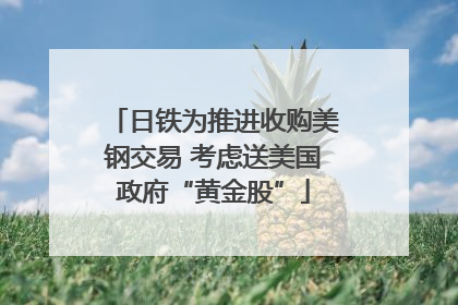 日铁为推进收购美钢交易 考虑送美国政府“黄金股”