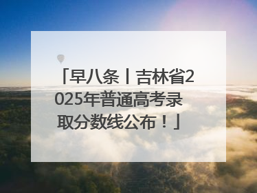 早八条丨吉林省2025年普通高考录取分数线公布！
