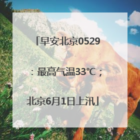 早安北京0529：最高气温33℃；北京6月1日上汛