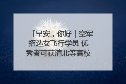早安，你好｜空军招选女飞行学员 优秀者可获清北等高校“双学籍”