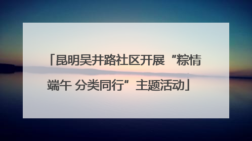 昆明吴井路社区开展“粽情端午 分类同行”主题活动