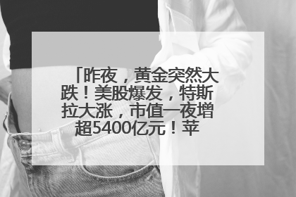 昨夜，黄金突然大跌！美股爆发，特斯拉大涨，市值一夜增超5400亿元！苹果传来大消息