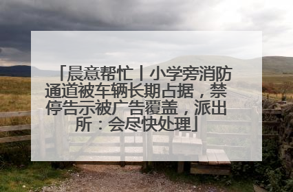 晨意帮忙丨小学旁消防通道被车辆长期占据，禁停告示被广告覆盖，派出所：会尽快处理