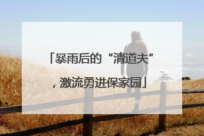 暴雨后的“清道夫”，激流勇进保家园
