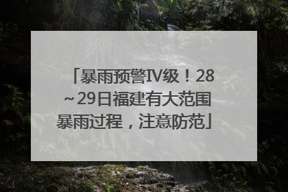 暴雨预警Ⅳ级！28～29日福建有大范围暴雨过程，注意防范