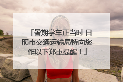 暑期学车正当时 日照市交通运输局特向您作以下郑重提醒！