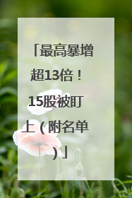 最高暴增超13倍！15股被盯上（附名单）