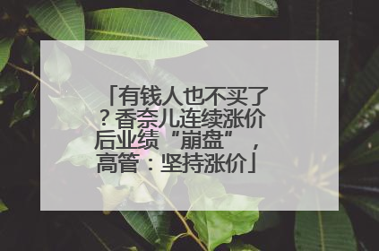 有钱人也不买了？香奈儿连续涨价后业绩“崩盘”，高管：坚持涨价