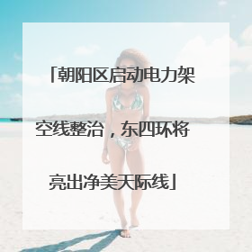 朝阳区启动电力架空线整治，东四环将亮出净美天际线