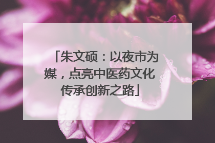 朱文硕：以夜市为媒，点亮中医药文化传承创新之路