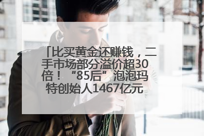 比买黄金还赚钱，二手市场部分溢价超30倍！“85后”泡泡玛特创始人1467亿元身家成河南新首富