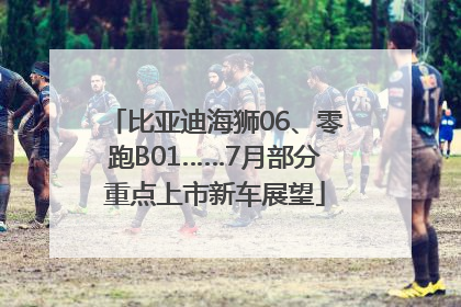 比亚迪海狮06、零跑B01……7月部分重点上市新车展望