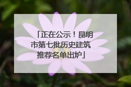 正在公示！昆明市第七批历史建筑推荐名单出炉