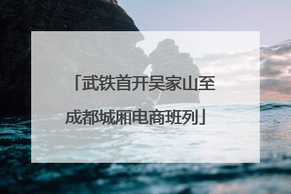 武铁首开吴家山至成都城厢电商班列