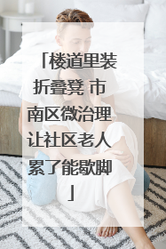楼道里装折叠凳 市南区微治理让社区老人累了能歇脚