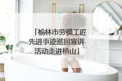 榆林市劳模工匠先进事迹巡回宣讲活动走进横山