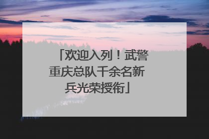 欢迎入列！武警重庆总队千余名新兵光荣授衔
