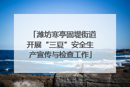 潍坊寒亭固堤街道开展“三夏”安全生产宣传与检查工作