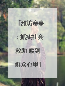 潍坊寒亭：抓实社会救助 暖到群众心里