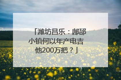 潍坊昌乐：鄌郚小镇何以年产电吉他200万把？