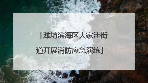 潍坊滨海区大家洼街道开展消防应急演练