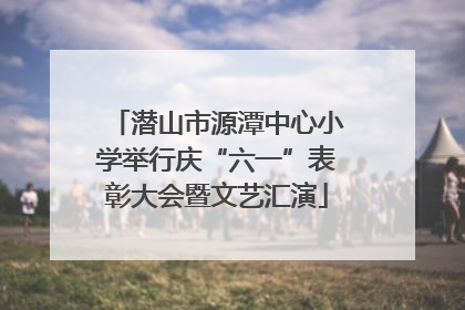 潜山市源潭中心小学举行庆“六一”表彰大会暨文艺汇演