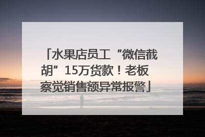 水果店员工“微信截胡”15万货款！老板察觉销售额异常报警