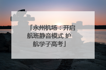 永州机场：开启航班静音模式 护航学子高考