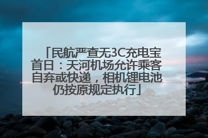 民航严查无3C充电宝首日：天河机场允许乘客自弃或快递，相机锂电池仍按原规定执行