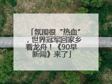 氛围很“热血”，世界冠军回家乡看龙舟！《90早新闻》来了