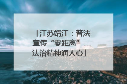 江苏靖江：普法宣传“零距离” 法治精神润人心