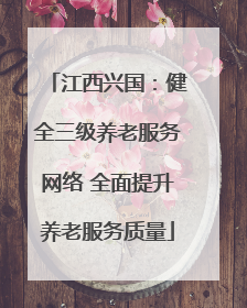 江西兴国：健全三级养老服务网络 全面提升养老服务质量