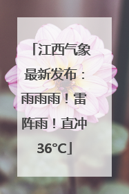 江西气象最新发布：雨雨雨！雷阵雨！直冲36°C