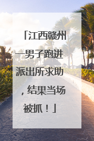 江西赣州一男子跑进派出所求助，结果当场被抓！