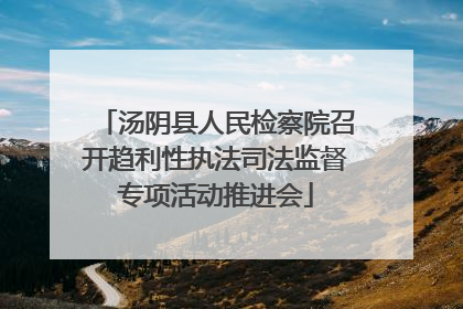 汤阴县人民检察院召开趋利性执法司法监督专项活动推进会