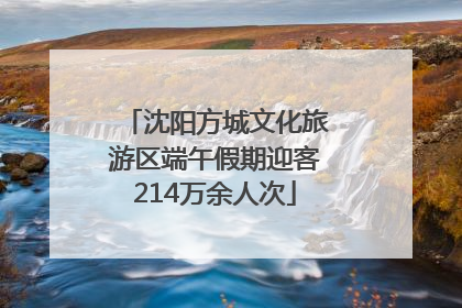 沈阳方城文化旅游区端午假期迎客214万余人次