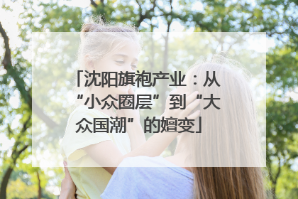 沈阳旗袍产业：从“小众圈层”到“大众国潮”的嬗变