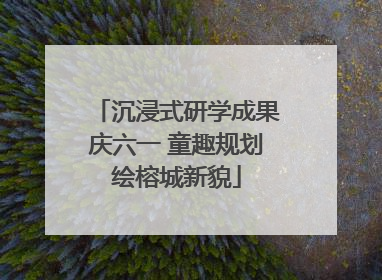 沉浸式研学成果庆六一 童趣规划绘榕城新貌
