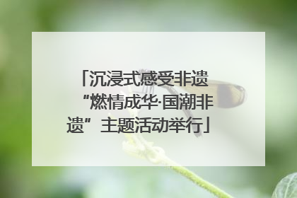 沉浸式感受非遗 “燃情成华·国潮非遗”主题活动举行
