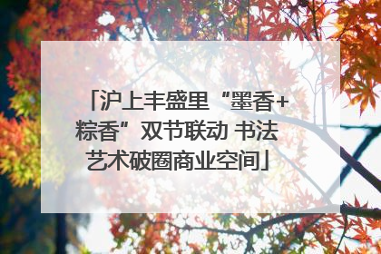 沪上丰盛里“墨香+粽香”双节联动 书法艺术破圈商业空间