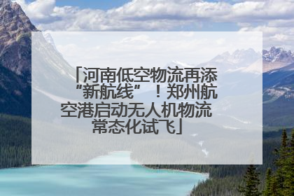 河南低空物流再添“新航线”！郑州航空港启动无人机物流常态化试飞