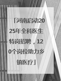 河南启动2025年全科医生特岗招聘，120个岗位助力乡镇医疗