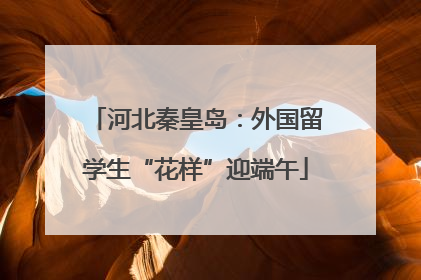 河北秦皇岛：外国留学生“花样”迎端午