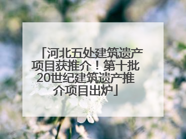 河北五处建筑遗产项目获推介！第十批20世纪建筑遗产推介项目出炉