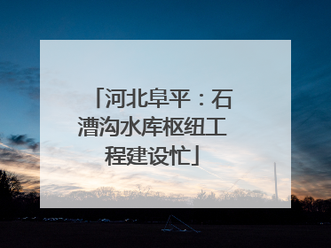 河北阜平：石漕沟水库枢纽工程建设忙