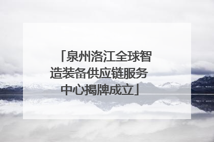 泉州洛江全球智造装备供应链服务中心揭牌成立