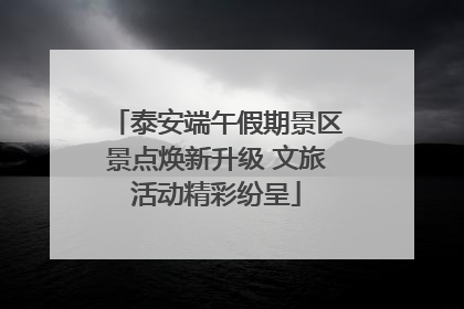 泰安端午假期景区景点焕新升级 文旅活动精彩纷呈